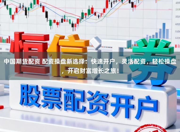 中国期货配资 配资操盘新选择：快速开户，灵活配资，轻松操盘，开启财富增长之旅！