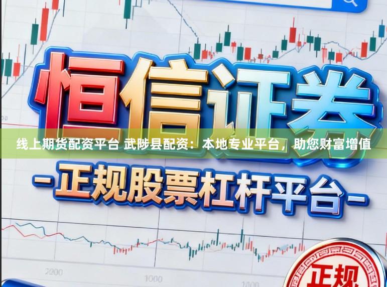 线上期货配资平台 武陟县配资：本地专业平台，助您财富增值