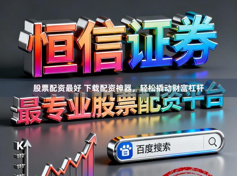 股票配资最好 下载配资神器，轻松撬动财富杠杆