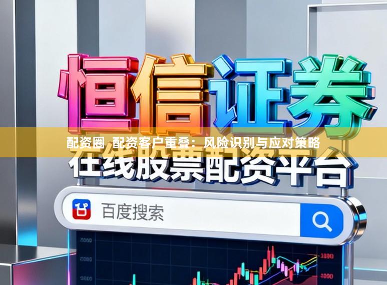 配资圈  配资客户重叠：风险识别与应对策略
