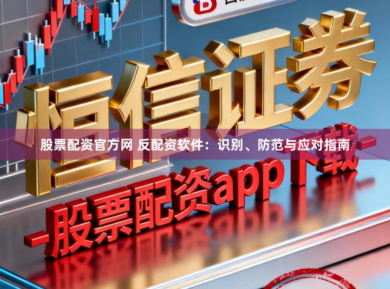 股票配资官方网 反配资软件：识别、防范与应对指南
