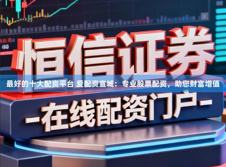 最好的十大配资平台 爱配资宣城：专业股票配资，助您财富增值