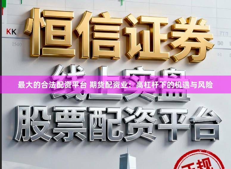 最大的合法配资平台 期货配资业：高杠杆下的机遇与风险