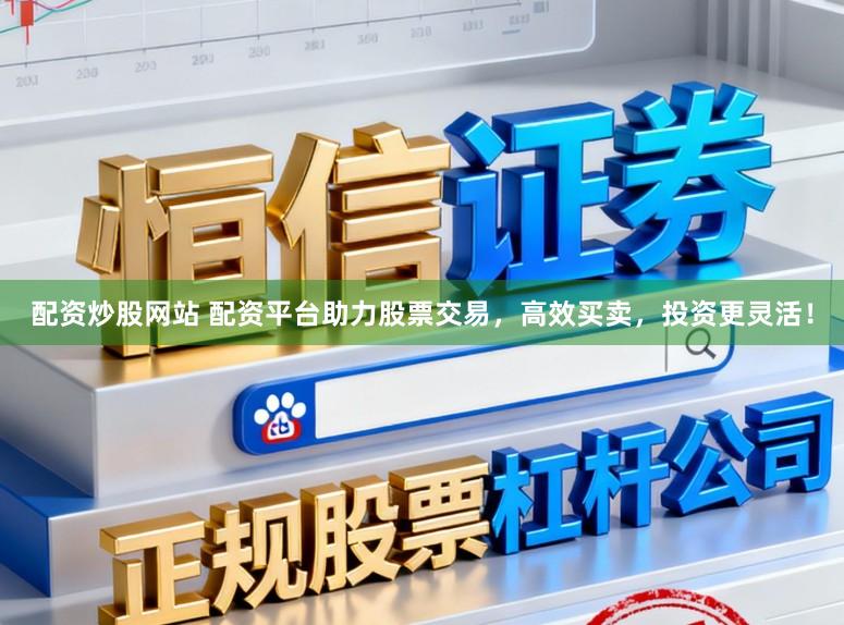 配资炒股网站 配资平台助力股票交易，高效买卖，投资更灵活！