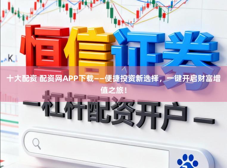 十大配资 配资网APP下载——便捷投资新选择，一键开启财富增值之旅！