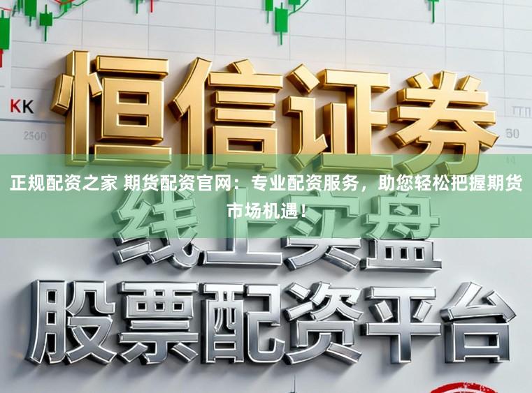 正规配资之家 期货配资官网：专业配资服务，助您轻松把握期货市场机遇！