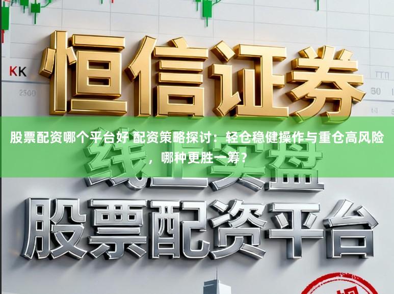 股票配资哪个平台好 配资策略探讨：轻仓稳健操作与重仓高风险，哪种更胜一筹？