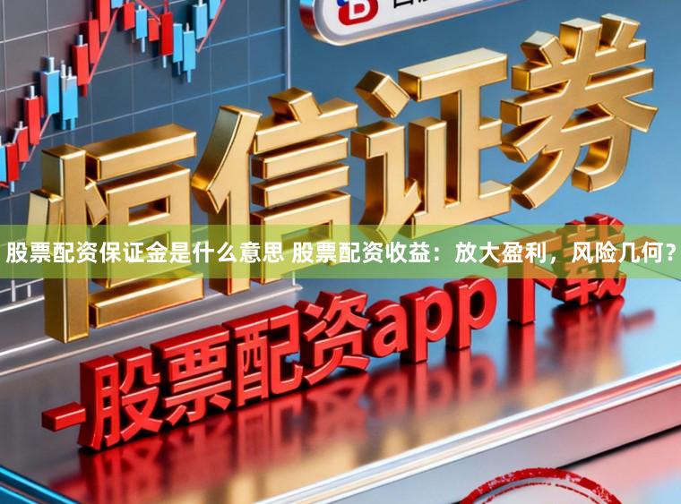 股票配资保证金是什么意思 股票配资收益：放大盈利，风险几何？