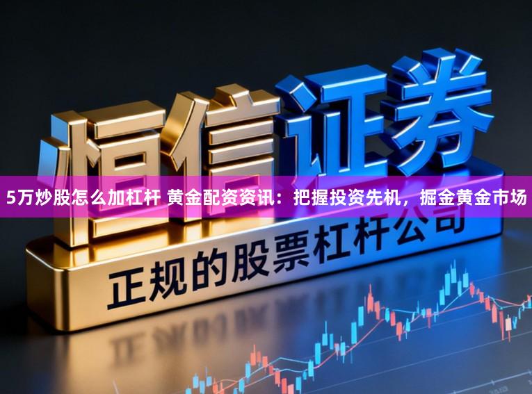 5万炒股怎么加杠杆 黄金配资资讯：把握投资先机，掘金黄金市场
