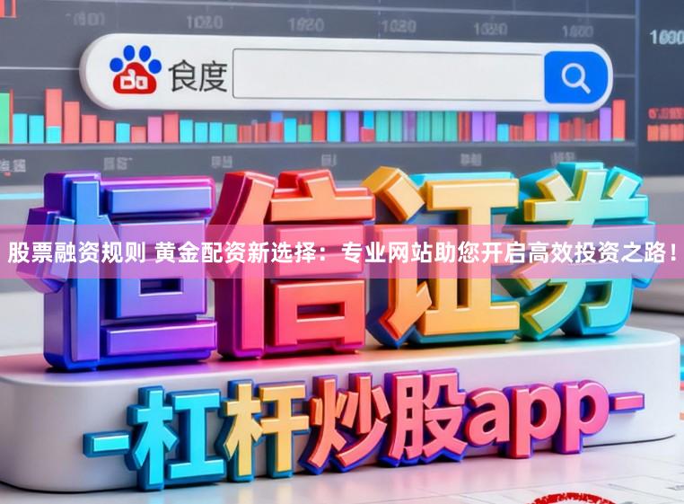 股票融资规则 黄金配资新选择：专业网站助您开启高效投资之路！