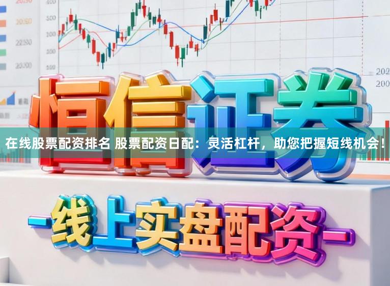 在线股票配资排名 股票配资日配：灵活杠杆，助您把握短线机会！