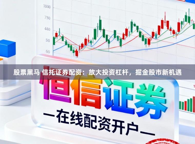股票黑马 信托证券配资：放大投资杠杆，掘金股市新机遇