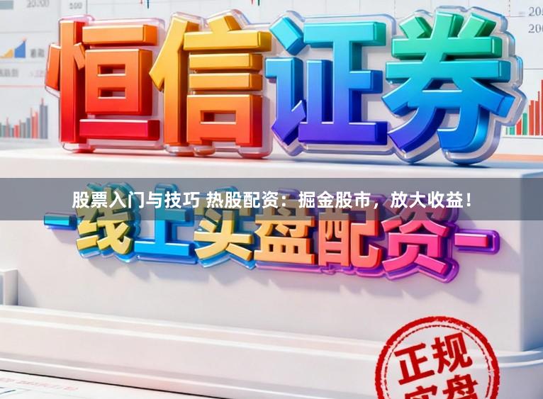 股票入门与技巧 热股配资：掘金股市，放大收益！