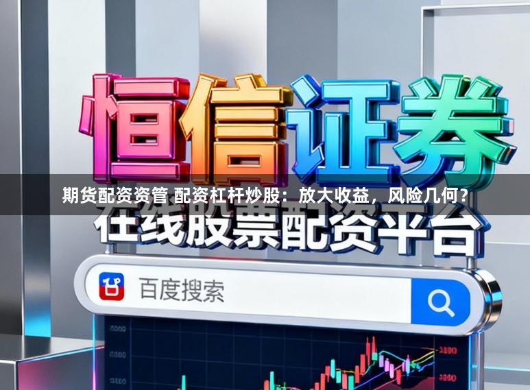 期货配资资管 配资杠杆炒股：放大收益，风险几何？