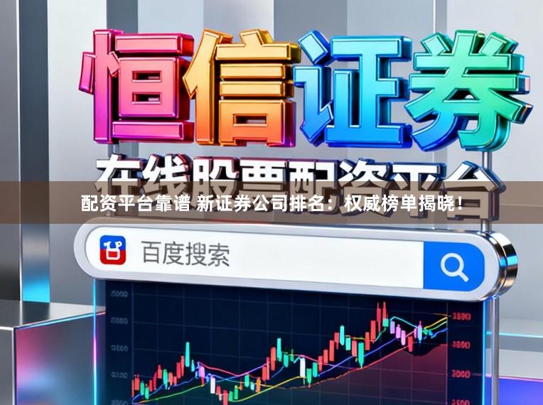 配资平台靠谱 新证券公司排名：权威榜单揭晓！