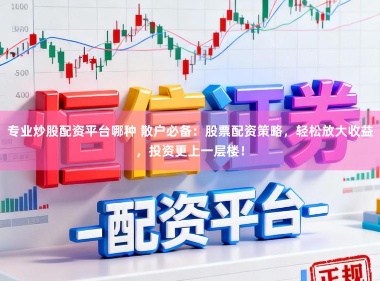 专业炒股配资平台哪种 散户必备：股票配资策略，轻松放大收益，投资更上一层楼！