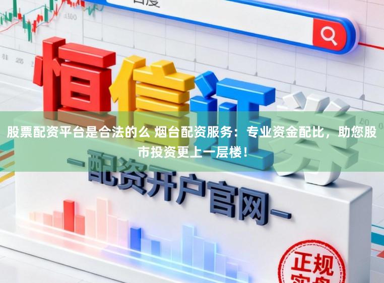 股票配资平台是合法的么 烟台配资服务：专业资金配比，助您股市投资更上一层楼！