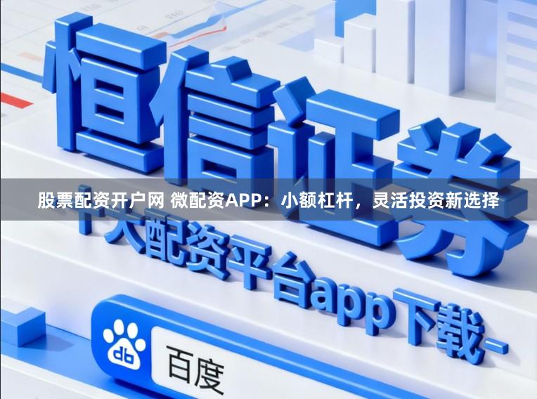 股票配资开户网 微配资APP：小额杠杆，灵活投资新选择