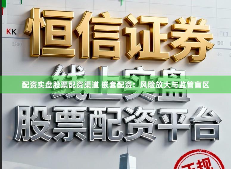 配资实盘股票配资渠道 嵌套配资：风险放大与监管盲区