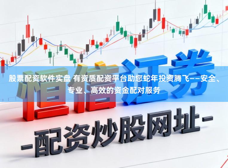 股票配资软件实盘 有资质配资平台助您蛇年投资腾飞——安全、专业、高效的资金配对服务