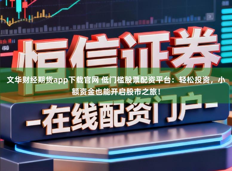 文华财经期货app下载官网 低门槛股票配资平台：轻松投资，小额资金也能开启股市之旅！