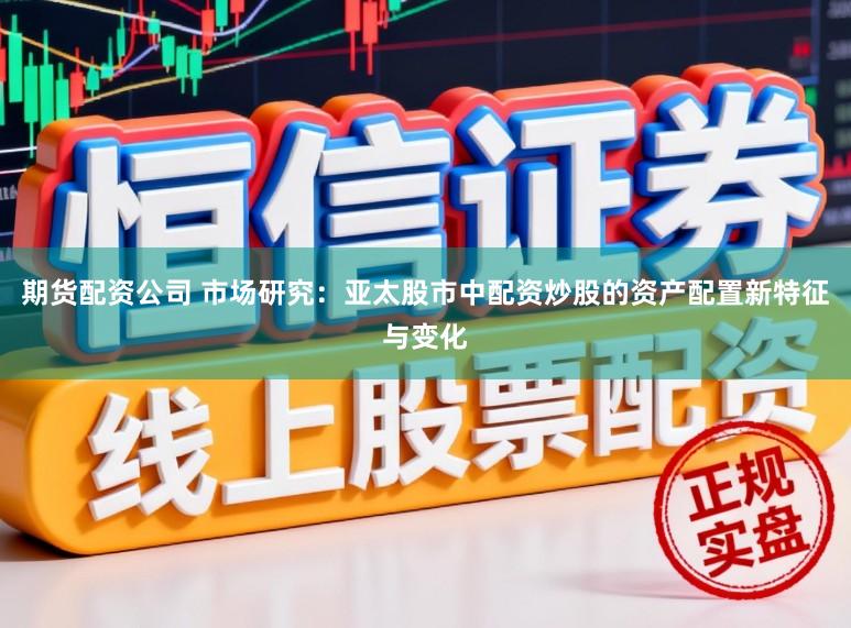 期货配资公司 市场研究：亚太股市中配资炒股的资产配置新特征与变化