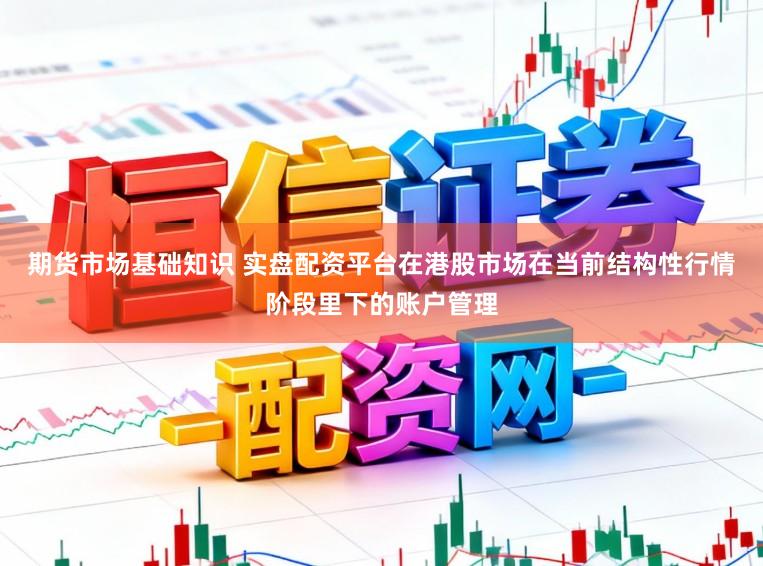 期货市场基础知识 实盘配资平台在港股市场在当前结构性行情阶段里下的账户管理
