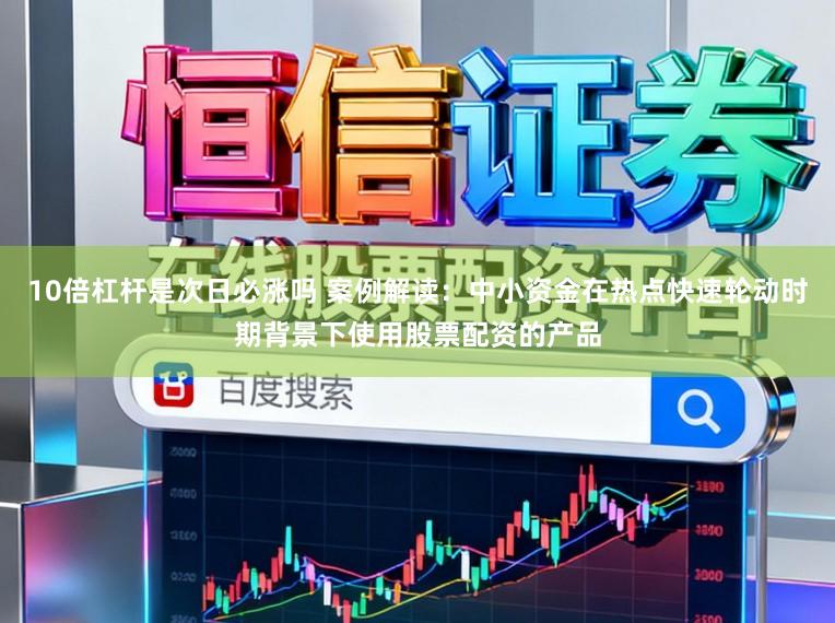 10倍杠杆是次日必涨吗 案例解读：中小资金在热点快速轮动时期背景下使用股票配资的产品