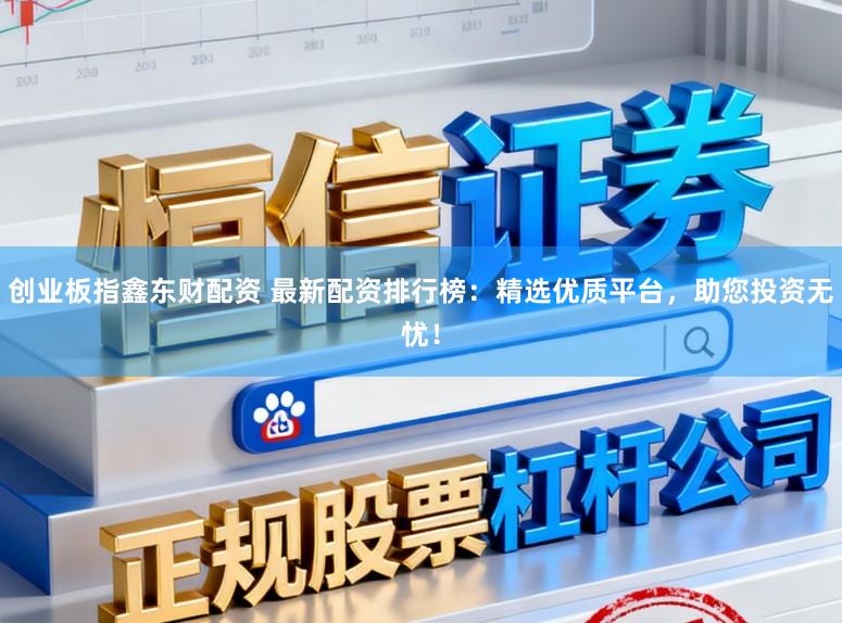创业板指鑫东财配资 最新配资排行榜：精选优质平台，助您投资无忧！