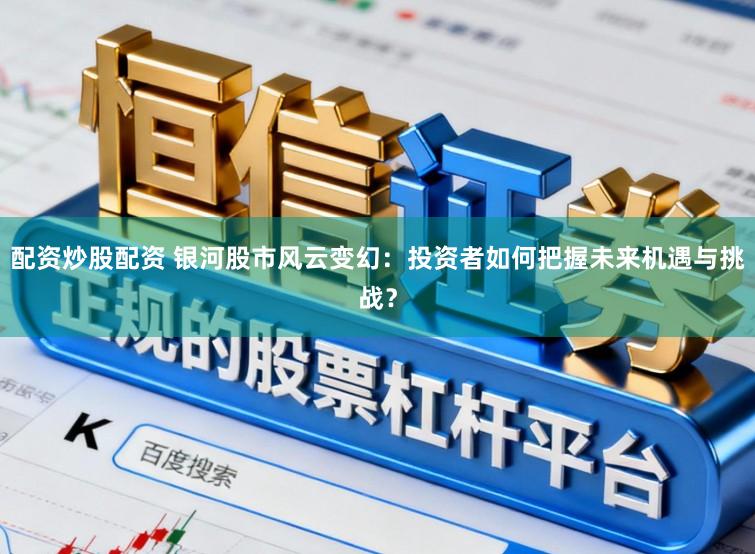 配资炒股配资 银河股市风云变幻：投资者如何把握未来机遇与挑战？