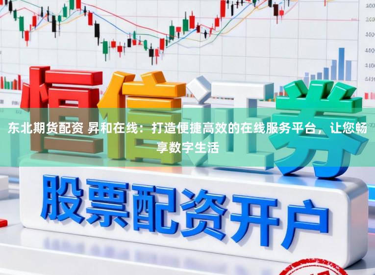 东北期货配资 昇和在线：打造便捷高效的在线服务平台，让您畅享数字生活