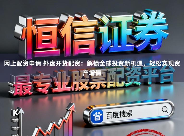 网上配资申请 外盘开货配资：解锁全球投资新机遇，轻松实现资产增值