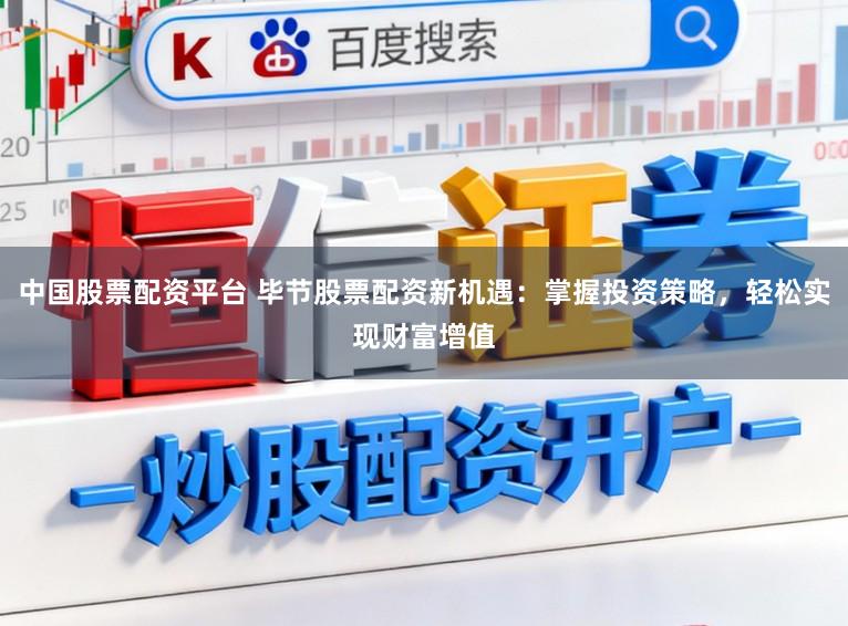 中国股票配资平台 毕节股票配资新机遇：掌握投资策略，轻松实现财富增值