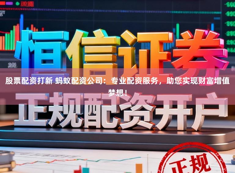 股票配资打新 蚂蚁配资公司：专业配资服务，助您实现财富增值梦想！