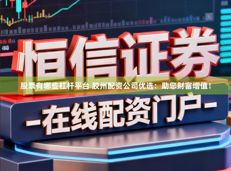 股票有哪些杠杆平台 胶州配资公司优选：助您财富增值！
