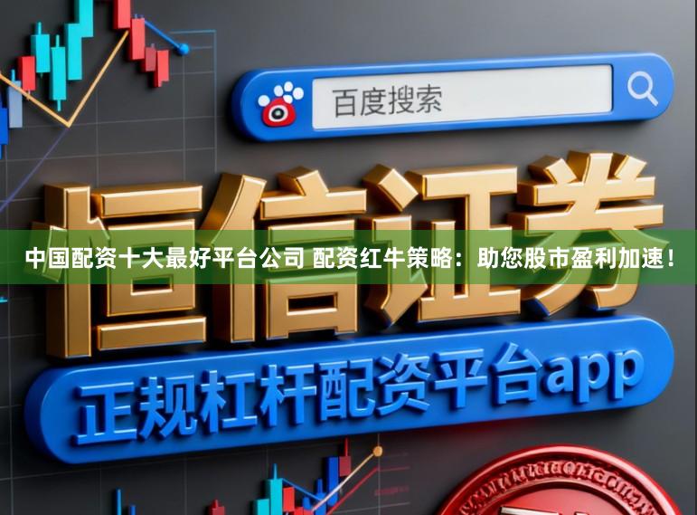 中国配资十大最好平台公司 配资红牛策略：助您股市盈利加速！