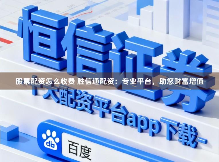 股票配资怎么收费 胜信通配资：专业平台，助您财富增值