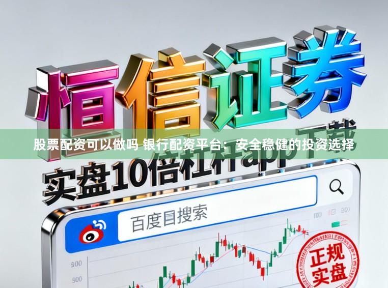 股票配资可以做吗 银行配资平台：安全稳健的投资选择