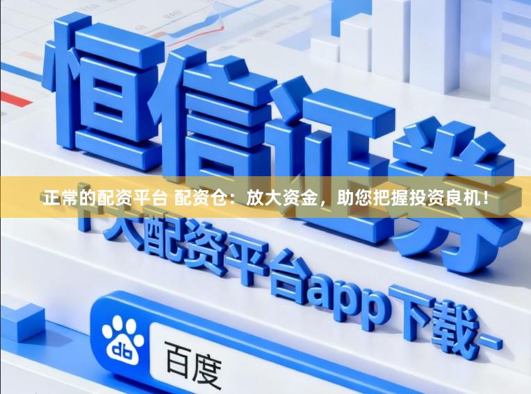 正常的配资平台 配资仓：放大资金，助您把握投资良机！