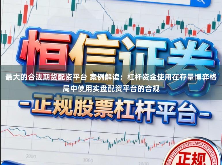 最大的合法期货配资平台 案例解读：杠杆资金使用在存量博弈格局中使用实盘配资平台的合规
