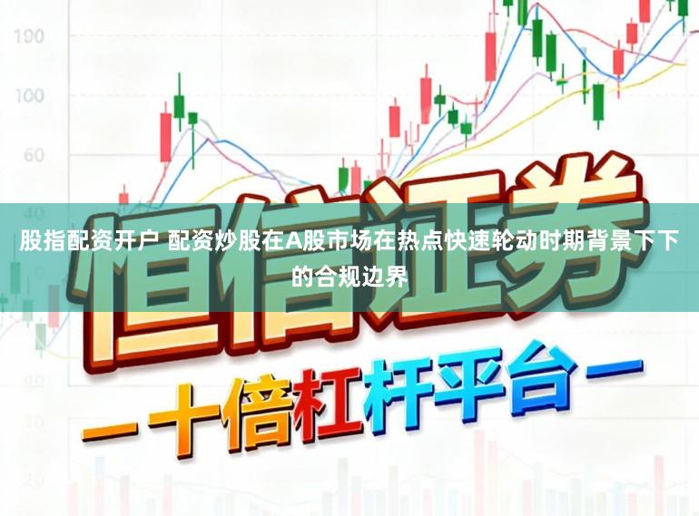 股指配资开户 配资炒股在A股市场在热点快速轮动时期背景下下的合规边界