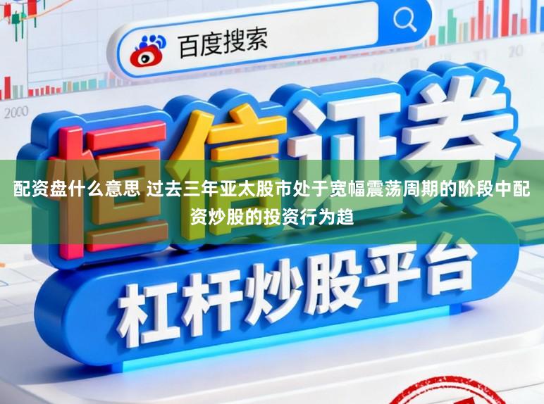 配资盘什么意思 过去三年亚太股市处于宽幅震荡周期的阶段中配资炒股的投资行为趋
