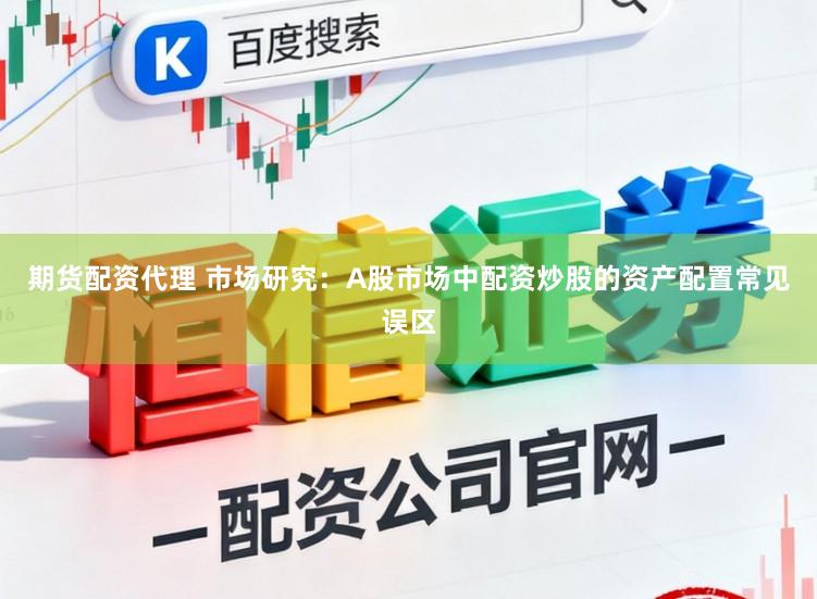 期货配资代理 市场研究：A股市场中配资炒股的资产配置常见误区