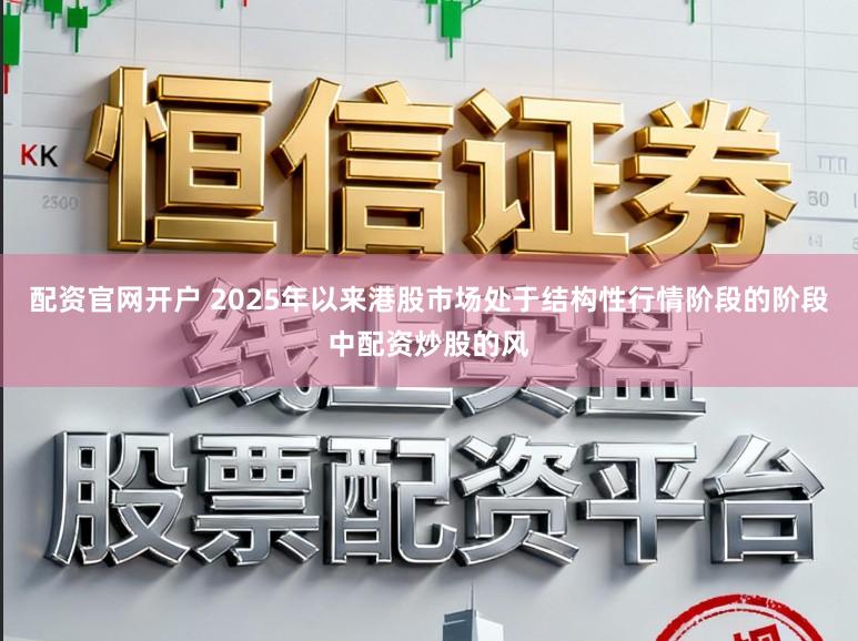 配资官网开户 2025年以来港股市场处于结构性行情阶段的阶段中配资炒股的风