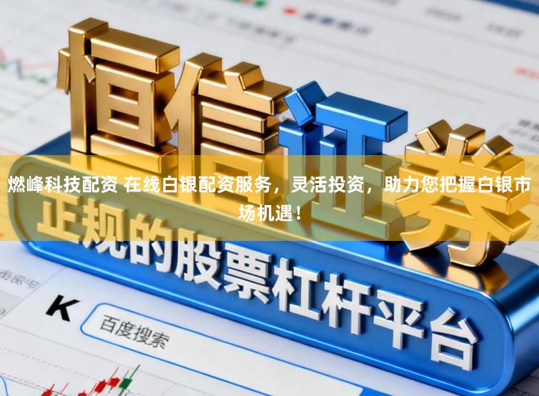 燃峰科技配资 在线白银配资服务，灵活投资，助力您把握白银市场机遇！