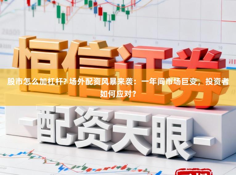 股市怎么加杠杆? 场外配资风暴来袭：一年间市场巨变，投资者如何应对？