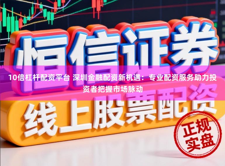 10倍杠杆配资平台 深圳金融配资新机遇：专业配资服务助力投资者把握市场脉动