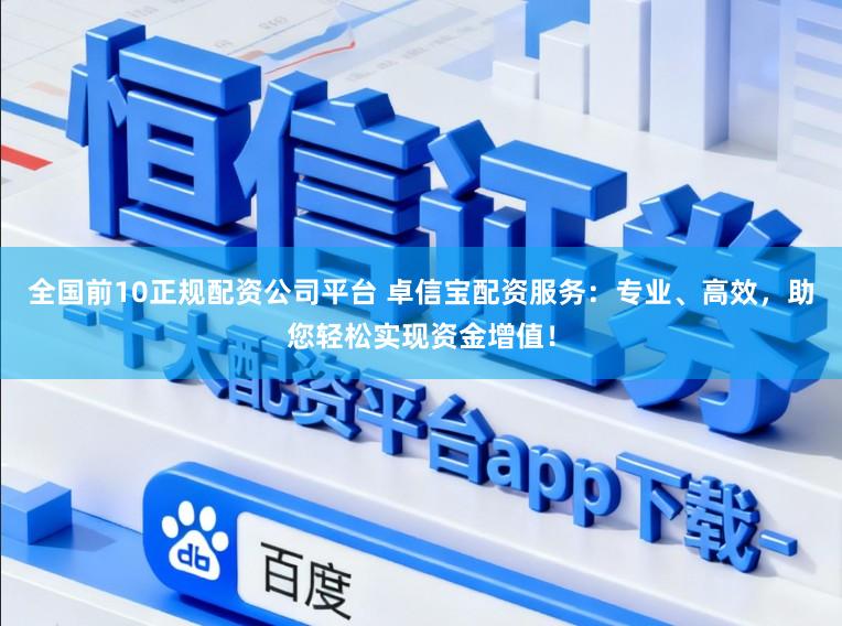 全国前10正规配资公司平台 卓信宝配资服务：专业、高效，助您轻松实现资金增值！