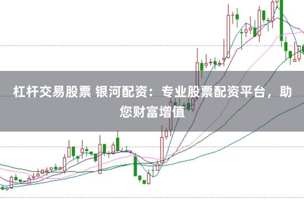 杠杆交易股票 银河配资：专业股票配资平台，助您财富增值