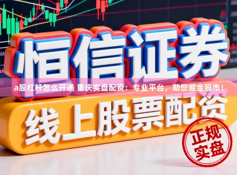 a股杠杆怎么开通 重庆实盘配资：专业平台，助您掘金股市！